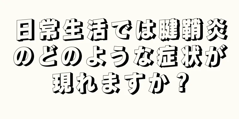日常生活では腱鞘炎のどのような症状が現れますか？