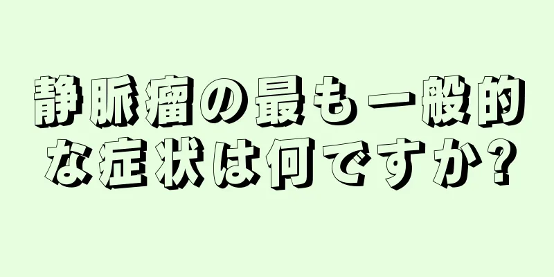 静脈瘤の最も一般的な症状は何ですか?