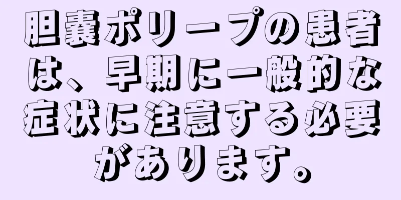 胆嚢ポリープの患者は、早期に一般的な症状に注意する必要があります。