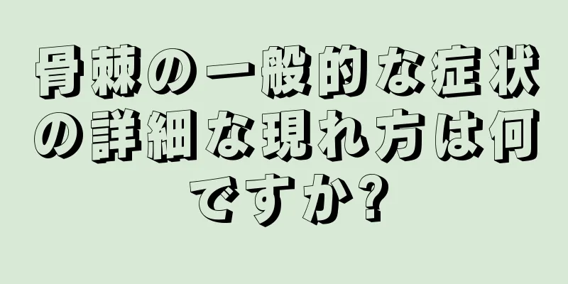 骨棘の一般的な症状の詳細な現れ方は何ですか?
