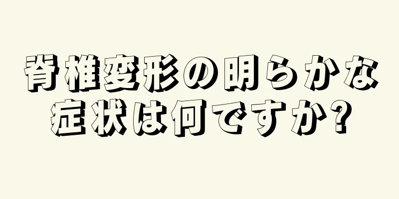 脊椎変形の明らかな症状は何ですか?
