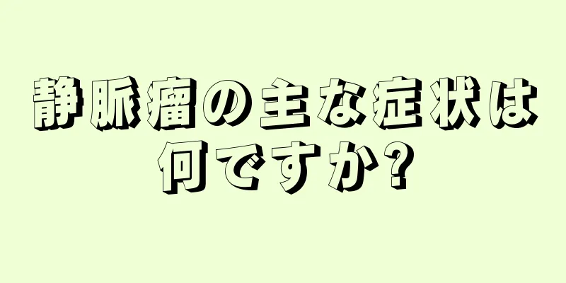 静脈瘤の主な症状は何ですか?