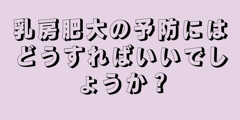 乳房肥大の予防にはどうすればいいでしょうか？