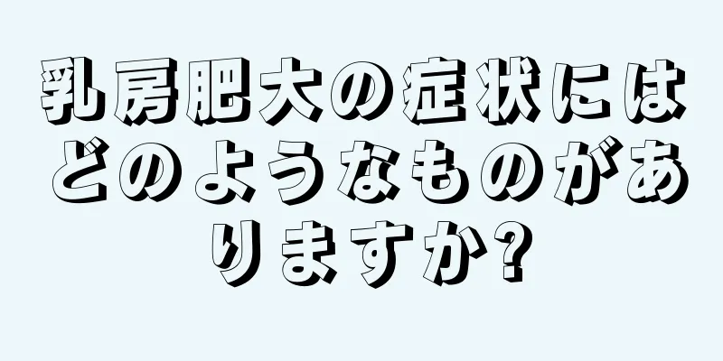 乳房肥大の症状にはどのようなものがありますか?