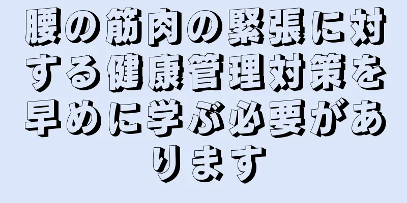 腰の筋肉の緊張に対する健康管理対策を早めに学ぶ必要があります