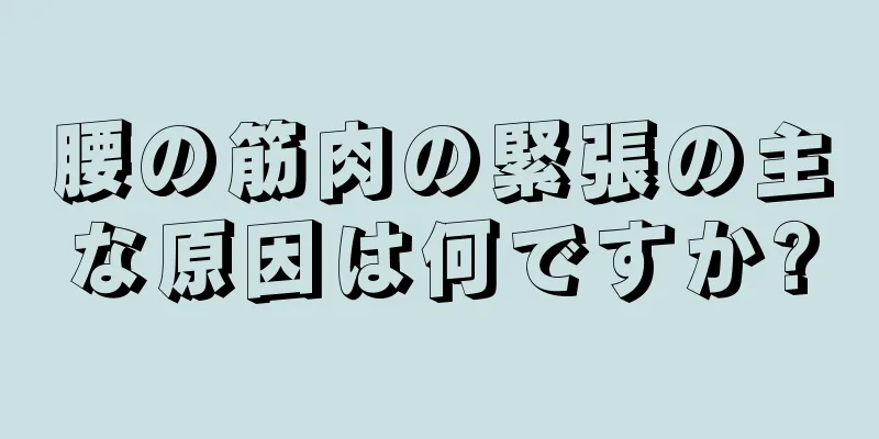 腰の筋肉の緊張の主な原因は何ですか?
