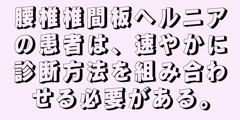 腰椎椎間板ヘルニアの患者は、速やかに診断方法を組み合わせる必要がある。