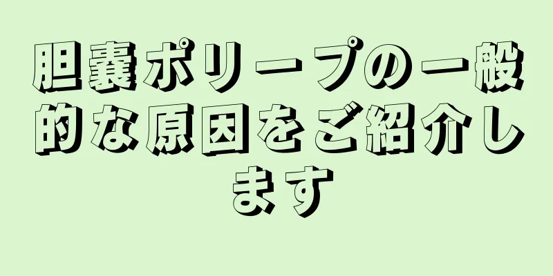 胆嚢ポリープの一般的な原因をご紹介します