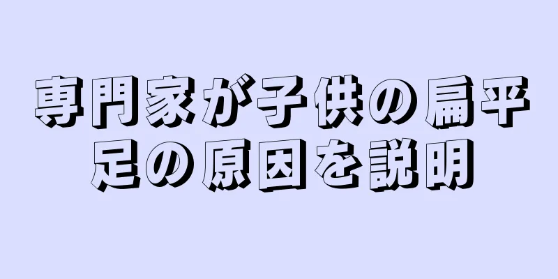 専門家が子供の扁平足の原因を説明