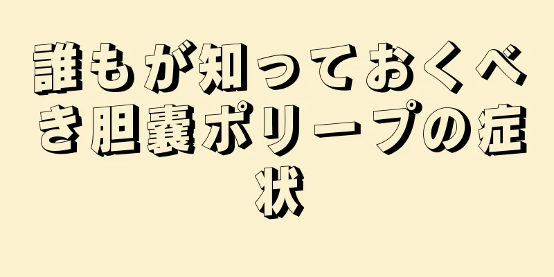 誰もが知っておくべき胆嚢ポリープの症状