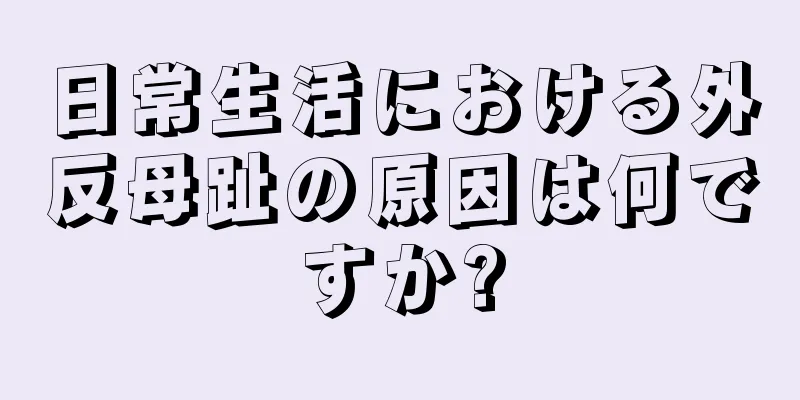 日常生活における外反母趾の原因は何ですか?