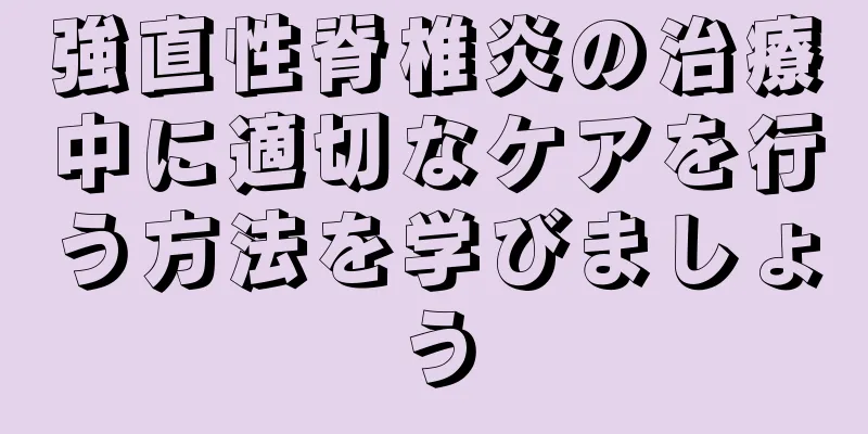 強直性脊椎炎の治療中に適切なケアを行う方法を学びましょう