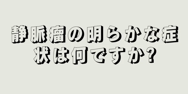 静脈瘤の明らかな症状は何ですか?