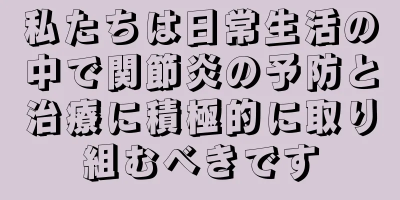 私たちは日常生活の中で関節炎の予防と治療に積極的に取り組むべきです