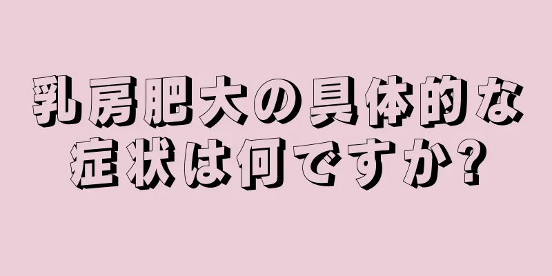 乳房肥大の具体的な症状は何ですか?