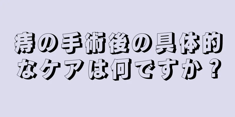 痔の手術後の具体的なケアは何ですか？