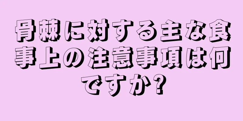 骨棘に対する主な食事上の注意事項は何ですか?