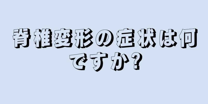 脊椎変形の症状は何ですか?