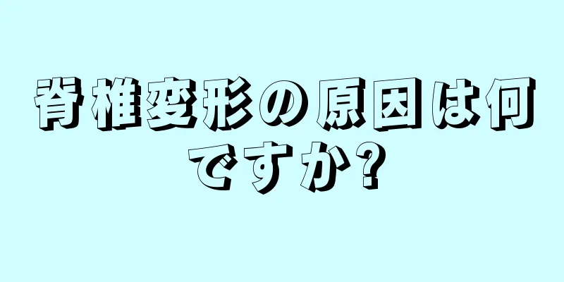 脊椎変形の原因は何ですか?