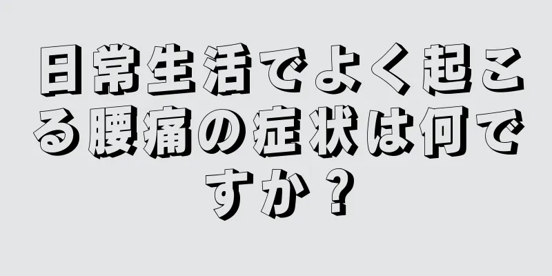 日常生活でよく起こる腰痛の症状は何ですか？