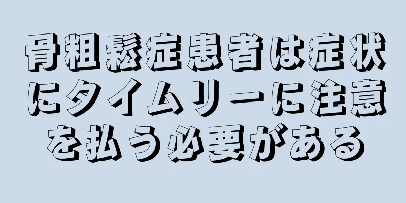 骨粗鬆症患者は症状にタイムリーに注意を払う必要がある