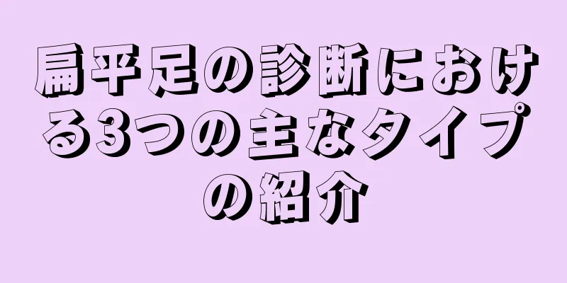 扁平足の診断における3つの主なタイプの紹介