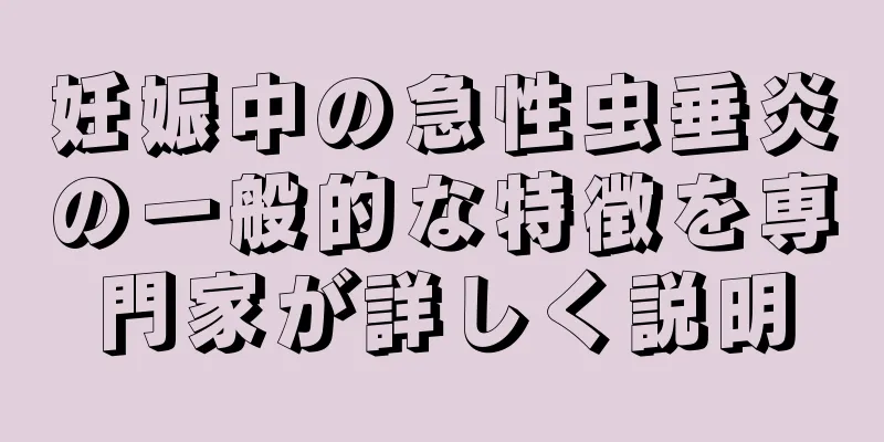妊娠中の急性虫垂炎の一般的な特徴を専門家が詳しく説明
