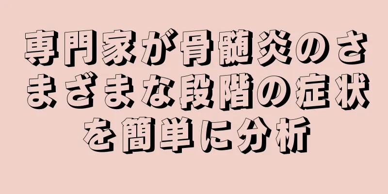 専門家が骨髄炎のさまざまな段階の症状を簡単に分析
