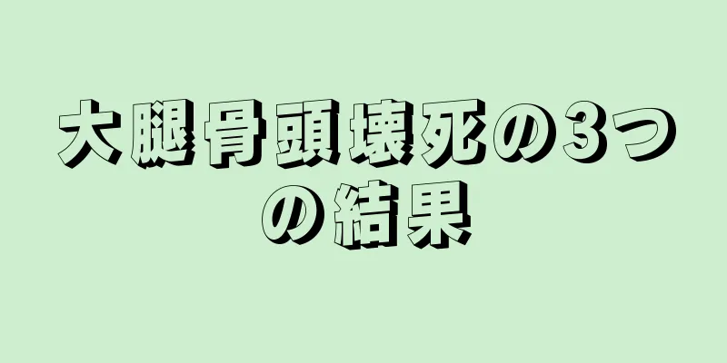 大腿骨頭壊死の3つの結果