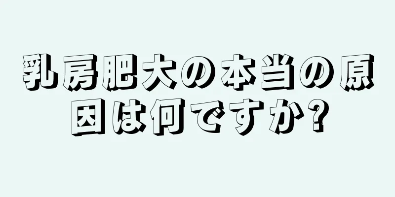 乳房肥大の本当の原因は何ですか?