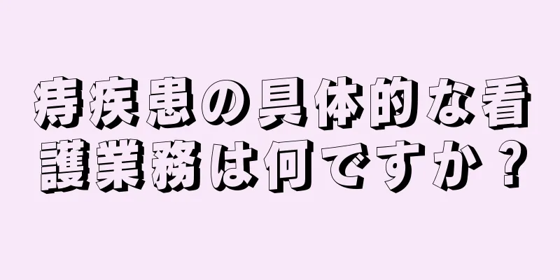 痔疾患の具体的な看護業務は何ですか？