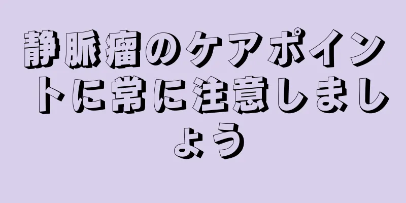 静脈瘤のケアポイントに常に注意しましょう