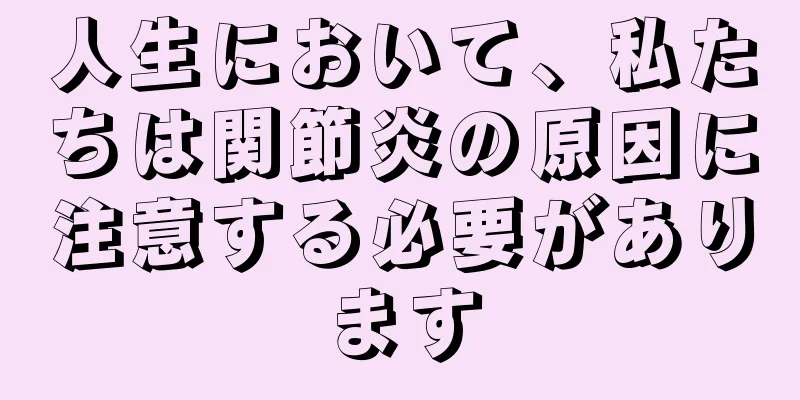 人生において、私たちは関節炎の原因に注意する必要があります
