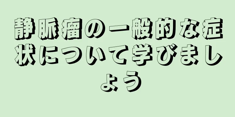 静脈瘤の一般的な症状について学びましょう