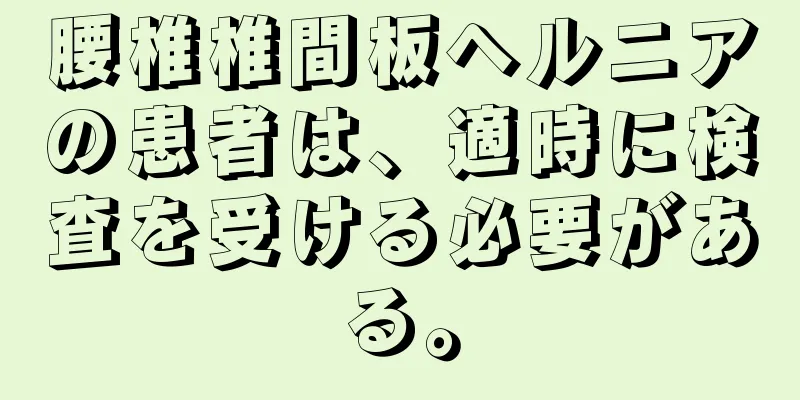 腰椎椎間板ヘルニアの患者は、適時に検査を受ける必要がある。