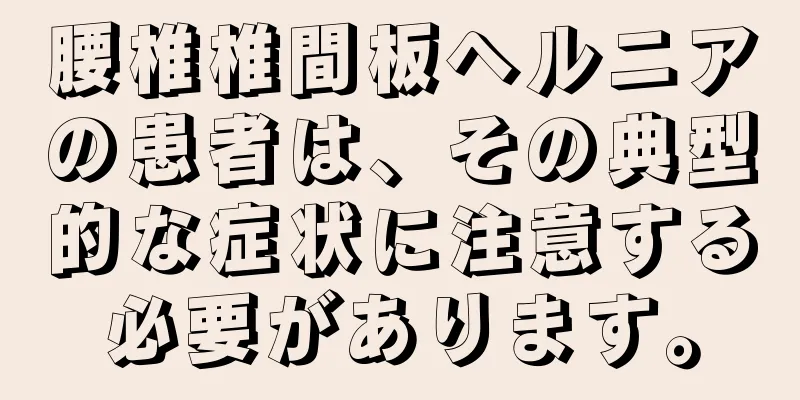 腰椎椎間板ヘルニアの患者は、その典型的な症状に注意する必要があります。