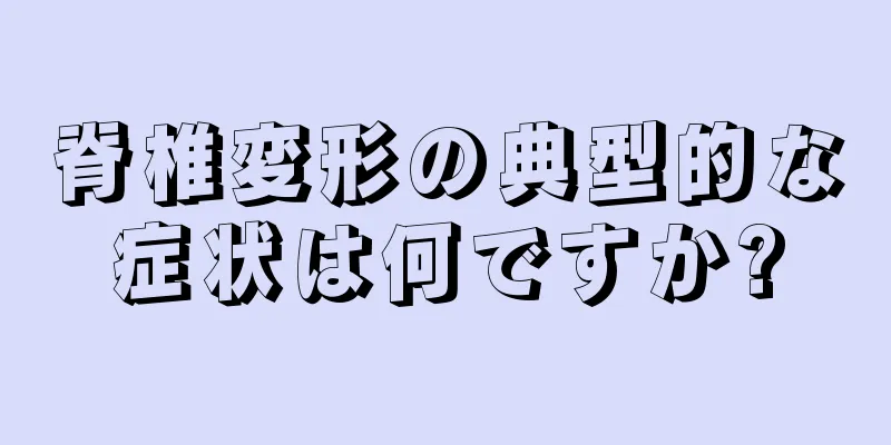 脊椎変形の典型的な症状は何ですか?