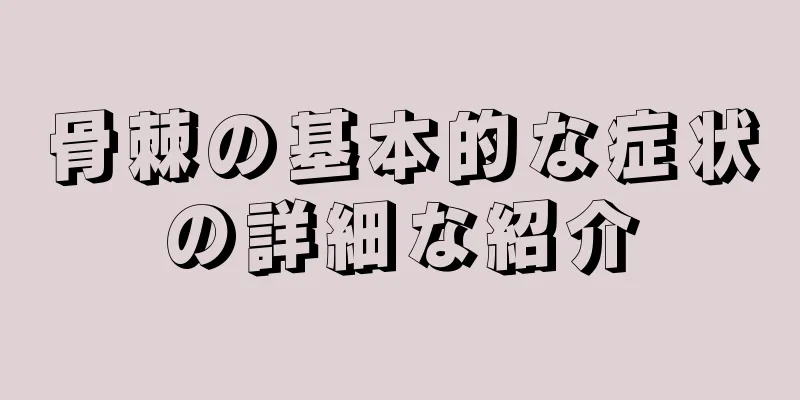 骨棘の基本的な症状の詳細な紹介