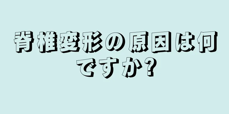 脊椎変形の原因は何ですか?