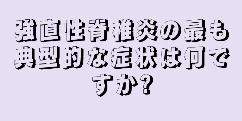 強直性脊椎炎の最も典型的な症状は何ですか?