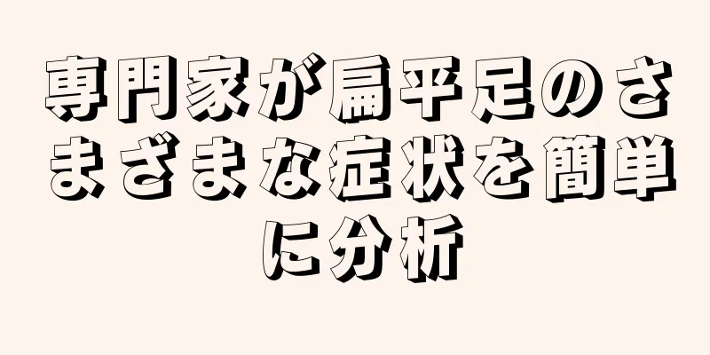 専門家が扁平足のさまざまな症状を簡単に分析