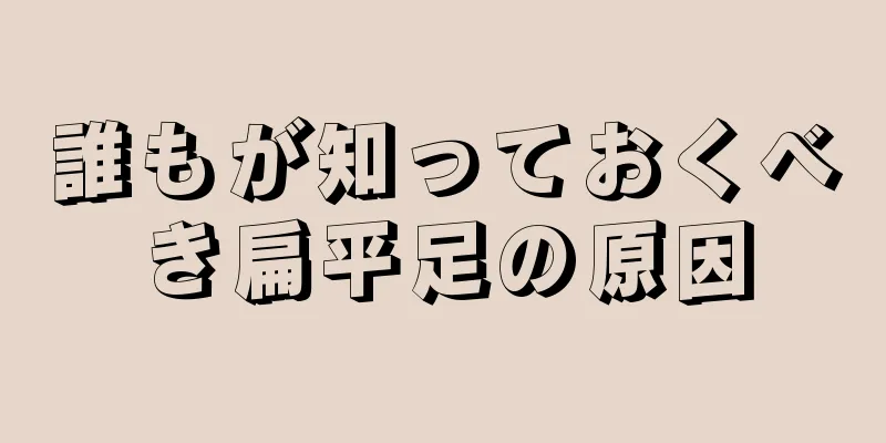 誰もが知っておくべき扁平足の原因