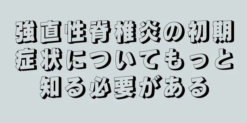 強直性脊椎炎の初期症状についてもっと知る必要がある