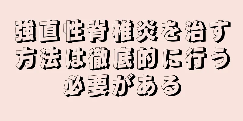強直性脊椎炎を治す方法は徹底的に行う必要がある