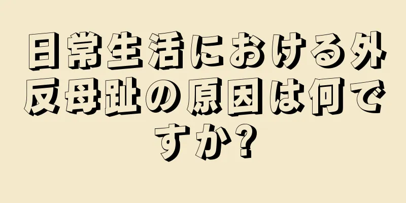 日常生活における外反母趾の原因は何ですか?
