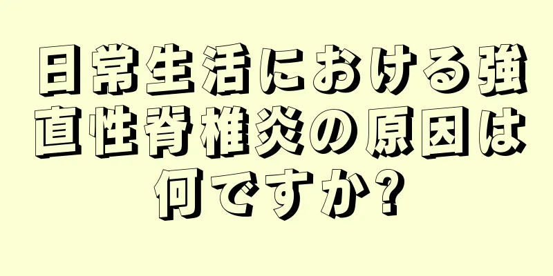 日常生活における強直性脊椎炎の原因は何ですか?