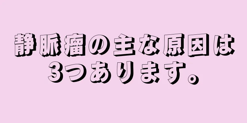 静脈瘤の主な原因は3つあります。