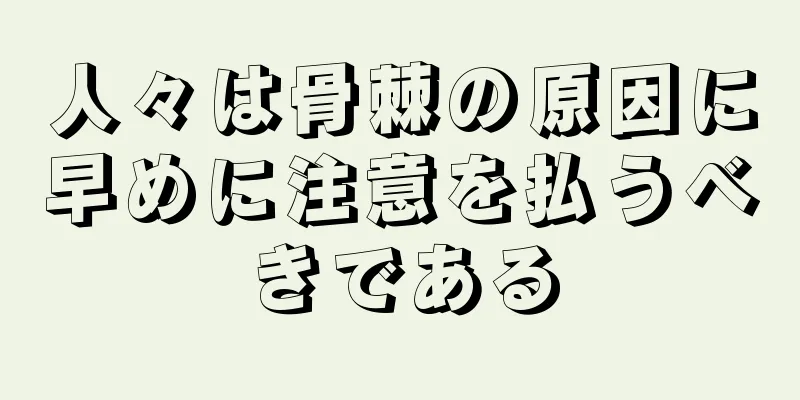 人々は骨棘の原因に早めに注意を払うべきである