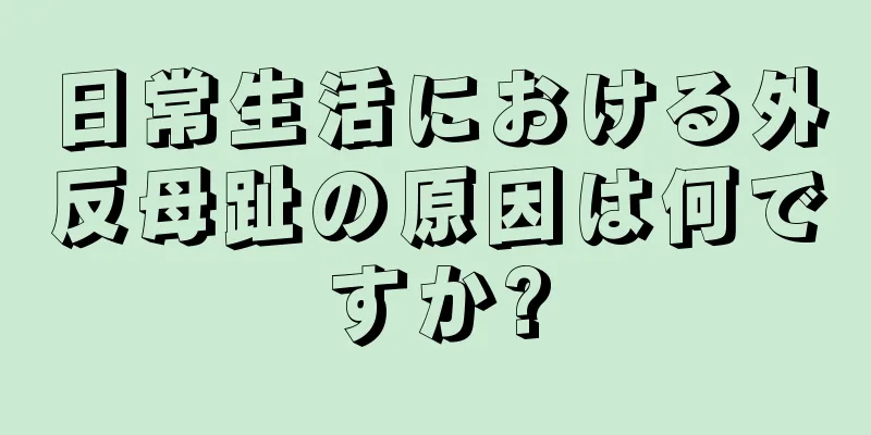 日常生活における外反母趾の原因は何ですか?