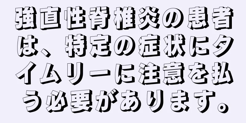 強直性脊椎炎の患者は、特定の症状にタイムリーに注意を払う必要があります。